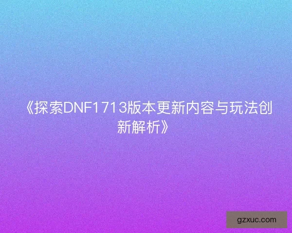 《探索DNF1713版本更新内容与玩法创新解析》