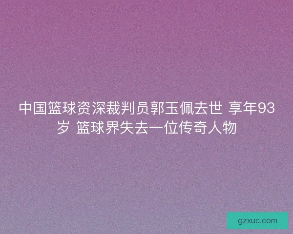 中国篮球资深裁判员郭玉佩去世 享年93岁 篮球界失去一位传奇人物