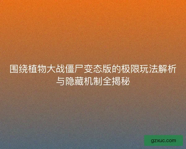 围绕植物大战僵尸变态版的极限玩法解析与隐藏机制全揭秘