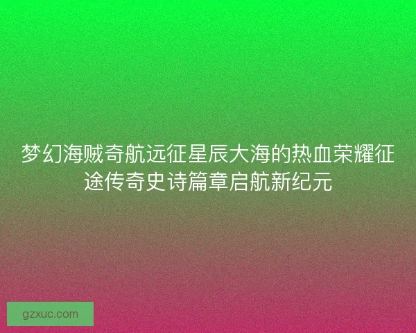 梦幻海贼奇航远征星辰大海的热血荣耀征途传奇史诗篇章启航新纪元