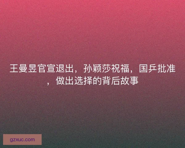 王曼昱官宣退出，孙颖莎祝福，国乒批准，做出选择的背后故事