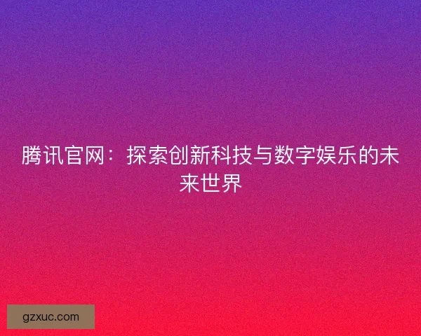 腾讯官网:探索创新科技与数字娱乐的未来世界 腾讯官网:探索创新科技与数字娱乐的未来世界
