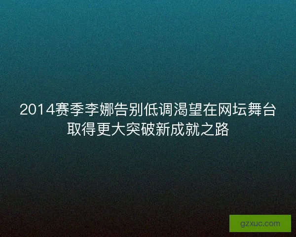 2014赛季李娜告别低调渴望在网坛舞台取得更大突破新成就之路