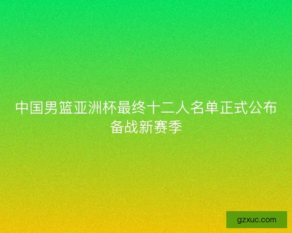 中国男篮亚洲杯最终十二人名单正式公布备战新赛季
