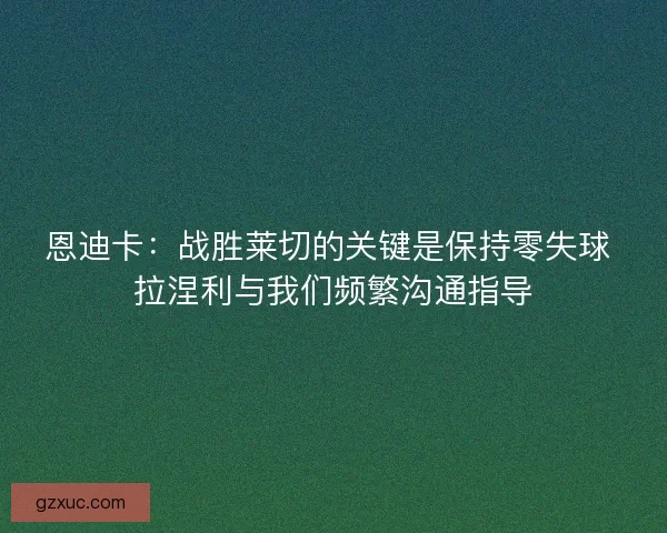 恩迪卡：战胜莱切的关键是保持零失球 拉涅利与我们频繁沟通指导