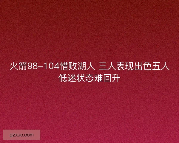火箭98-104惜败湖人 三人表现出色五人低迷状态难回升