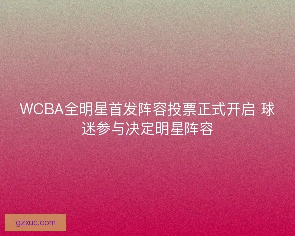 WCBA全明星首发阵容投票正式开启 球迷参与决定明星阵容