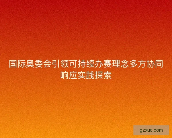 国际奥委会引领可持续办赛理念多方协同响应实践探索