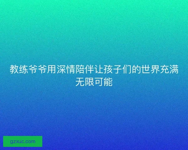 教练爷爷用深情陪伴让孩子们的世界充满无限可能