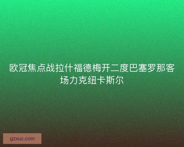 欧冠焦点战拉什福德梅开二度巴塞罗那客场力克纽卡斯尔