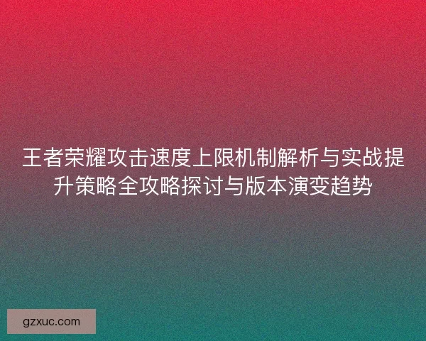 王者荣耀攻击速度上限机制解析与实战提升策略全攻略探讨与版本演变趋势