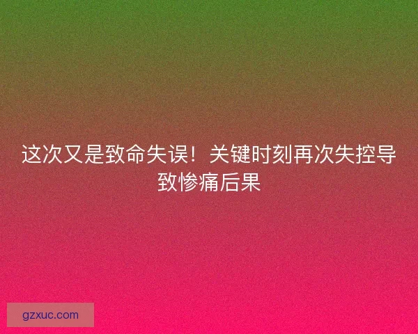 这次又是致命失误！关键时刻再次失控导致惨痛后果