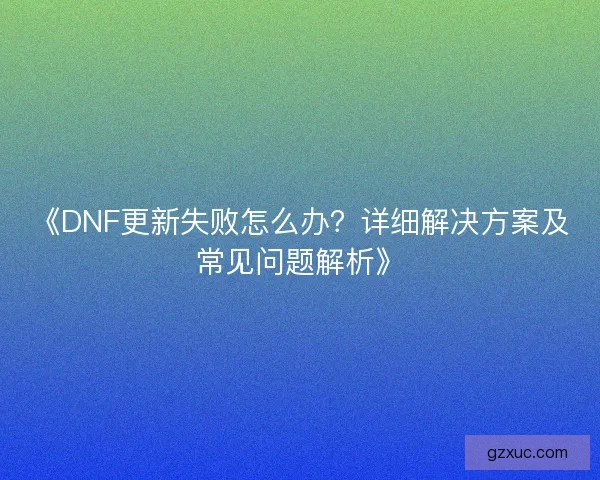 《DNF更新失败怎么办？详细解决方案及常见问题解析》