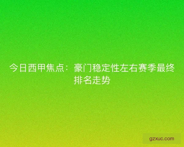 今日西甲焦点：豪门稳定性左右赛季最终排名走势