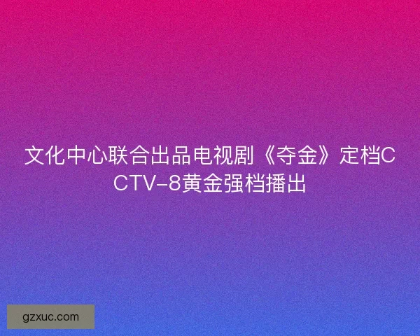 文化中心联合出品电视剧《夺金》定档CCTV-8黄金强档播出