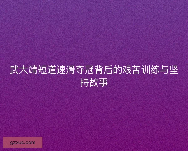 武大靖短道速滑夺冠背后的艰苦训练与坚持故事