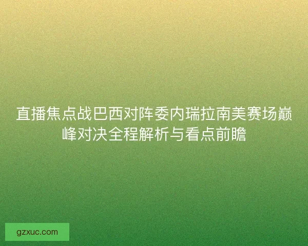 直播焦点战巴西对阵委内瑞拉南美赛场巅峰对决全程解析与看点前瞻