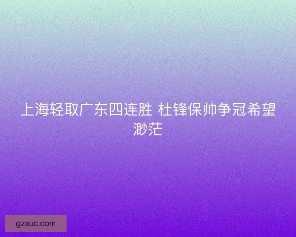 上海轻取广东四连胜 杜锋保帅争冠希望渺茫