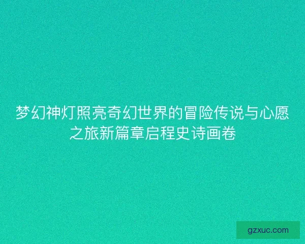 梦幻神灯照亮奇幻世界的冒险传说与心愿之旅新篇章启程史诗画卷