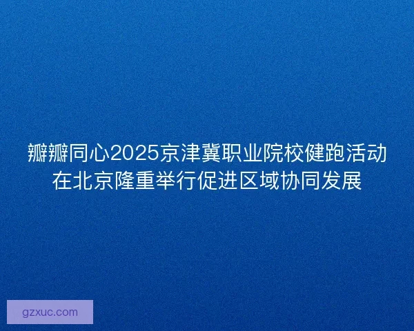 瓣瓣同心2025京津冀职业院校健跑活动在北京隆重举行促进区域协同发展