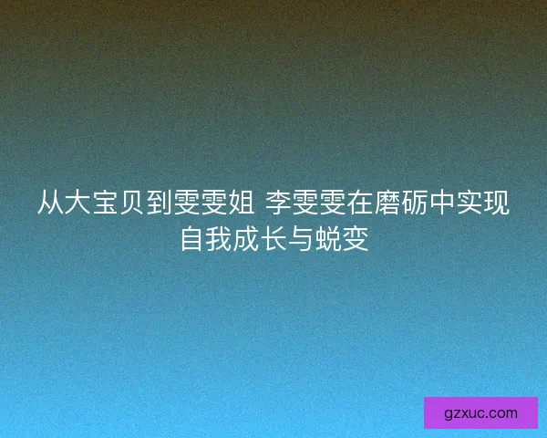 从大宝贝到雯雯姐 李雯雯在磨砺中实现自我成长与蜕变