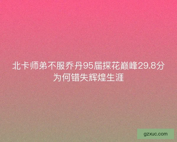 北卡师弟不服乔丹95届探花巅峰29.8分为何错失辉煌生涯