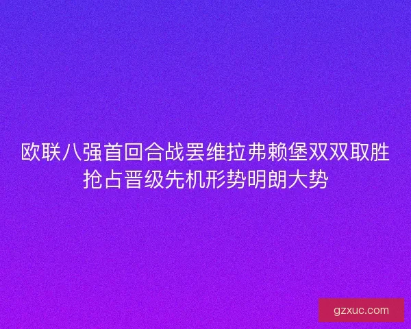 欧联八强首回合战罢维拉弗赖堡双双取胜抢占晋级先机形势明朗大势