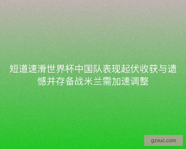 短道速滑世界杯中国队表现起伏收获与遗憾并存备战米兰需加速调整