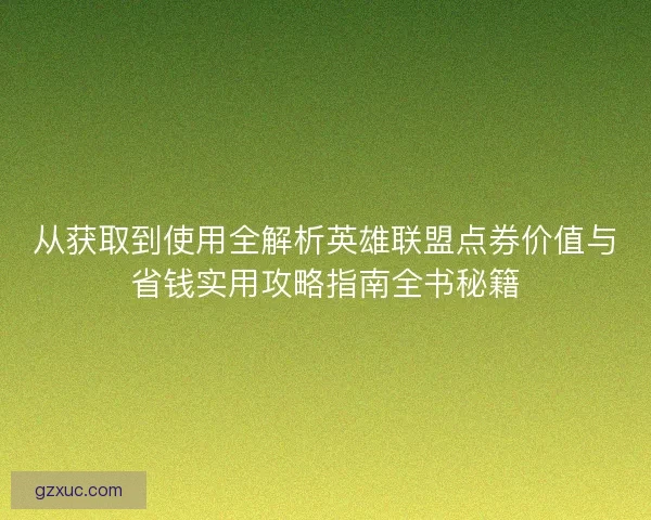 从获取到使用全解析英雄联盟点券价值与省钱实用攻略指南全书秘籍