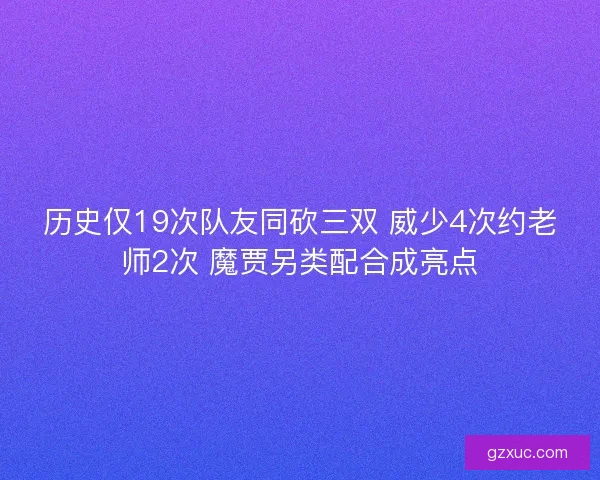 历史仅19次队友同砍三双 威少4次约老师2次 魔贾另类配合成亮点