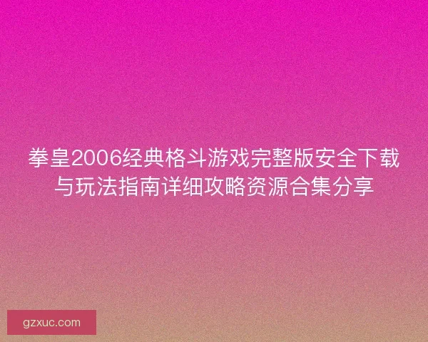 拳皇2006经典格斗游戏完整版安全下载与玩法指南详细攻略资源合集分享