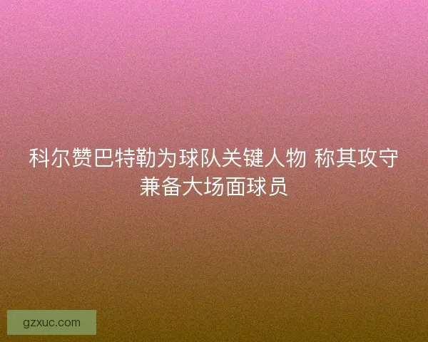 科尔赞巴特勒为球队关键人物 称其攻守兼备大场面球员