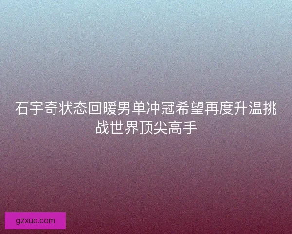 石宇奇状态回暖男单冲冠希望再度升温挑战世界顶尖高手