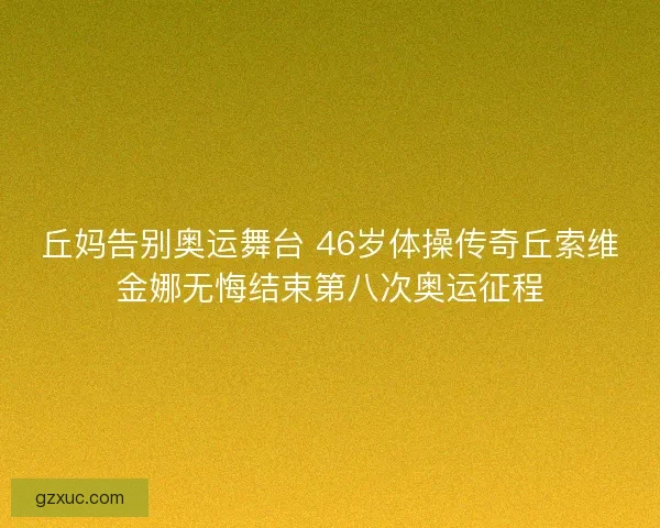 丘妈告别奥运舞台 46岁体操传奇丘索维金娜无悔结束第八次奥运征程