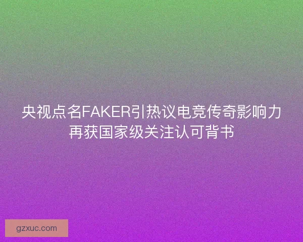 央视点名FAKER引热议电竞传奇影响力再获国家级关注认可背书