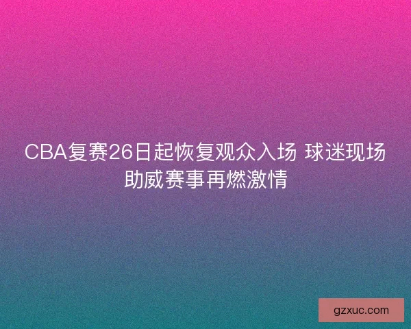 CBA复赛26日起恢复观众入场 球迷现场助威赛事再燃激情