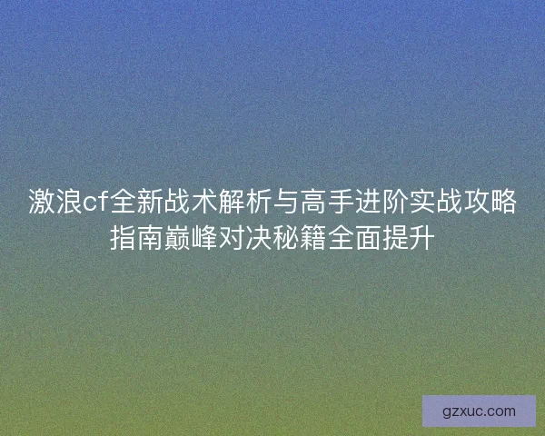 激浪cf全新战术解析与高手进阶实战攻略指南巅峰对决秘籍全面提升 激浪cf全新战术解析与高手进阶实战攻略指南巅峰对决秘籍全面提升
