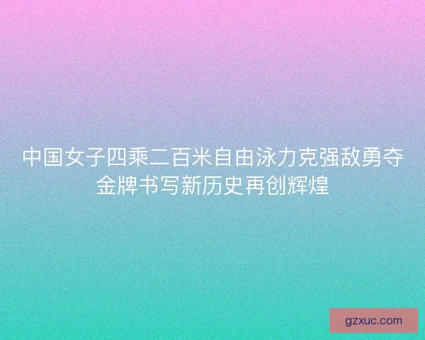 中国女子四乘二百米自由泳力克强敌勇夺金牌书写新历史再创辉煌 中国女子四乘二百米自由泳力克强敌勇夺金牌书写新历史再创辉煌
