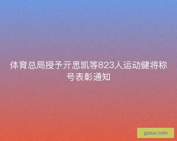 体育总局授予亓思凯等823人运动健将称号表彰通知 体育总局授予亓思凯等823人运动健将称号表彰通知
